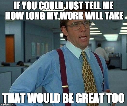 if you could just tell me how long my work will take, that would be great too.