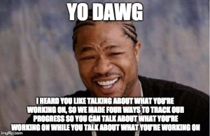 Yo dawg, I heard you like talking about what you're working on, so we made four ways to track our progress so you can talk about what you're working on while you talk about what you're working on.